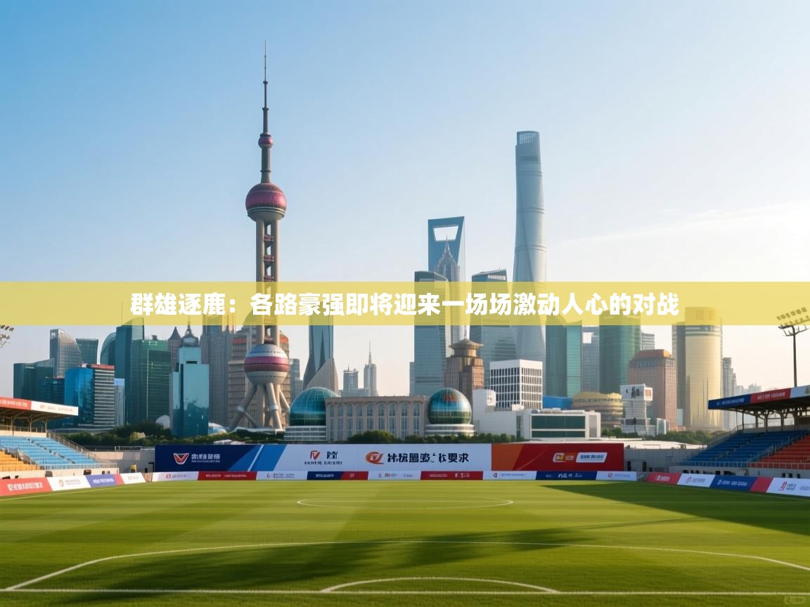 群雄逐鹿：各路豪强即将迎来一场场激动人心的对战