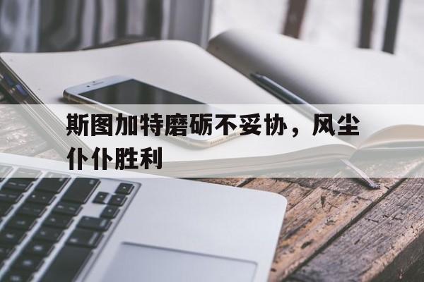 九游体育网页版-斯图加特磨砺不妥协，风尘仆仆胜利的简单介绍