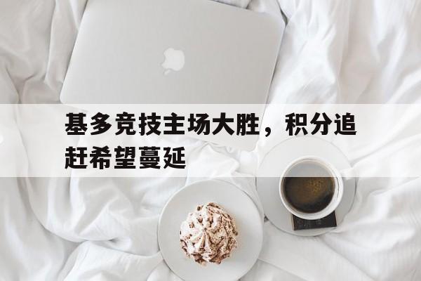 九游娱乐网址-基多竞技主场大胜，积分追赶希望蔓延